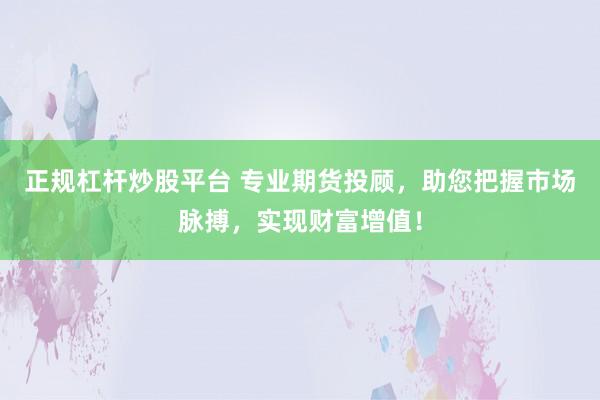正规杠杆炒股平台 专业期货投顾，助您把握市场脉搏，实现财富增值！