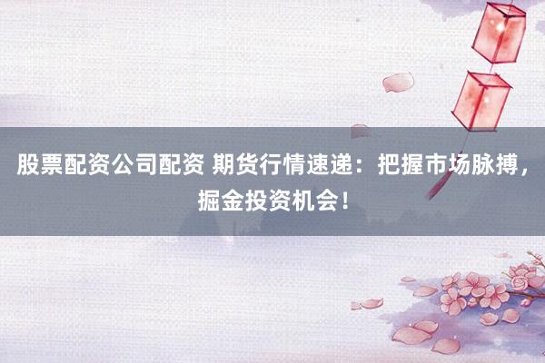 股票配资公司配资 期货行情速递：把握市场脉搏，掘金投资机会！