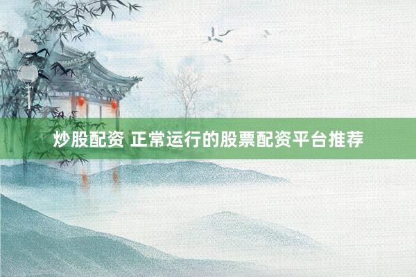 炒股配资 正常运行的股票配资平台推荐
