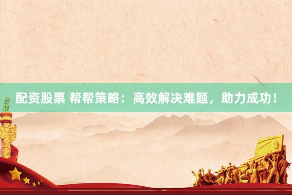 配资股票 帮帮策略：高效解决难题，助力成功！
