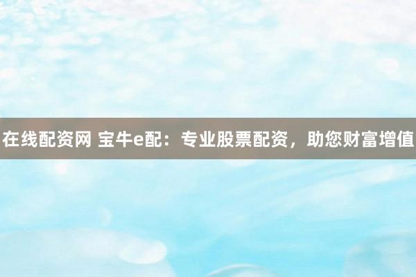 在线配资网 宝牛e配：专业股票配资，助您财富增值