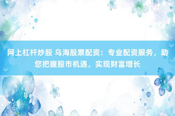 网上杠杆炒股 乌海股票配资：专业配资服务，助您把握股市机遇，实现财富增长