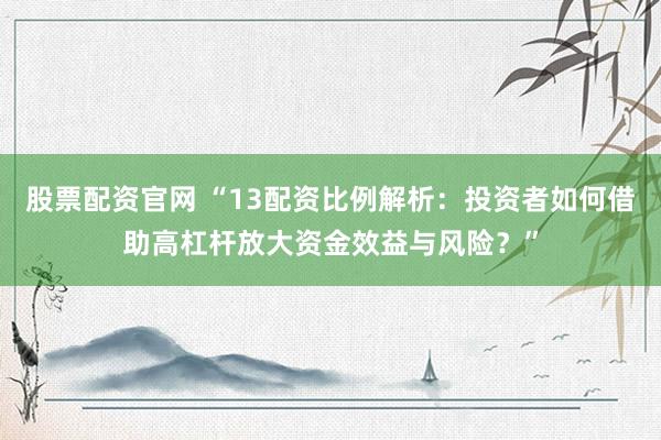 股票配资官网 “13配资比例解析：投资者如何借助高杠杆放大资金效益与风险？”