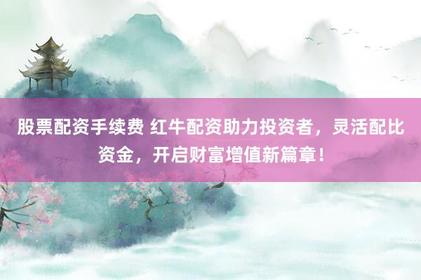 股票配资手续费 红牛配资助力投资者，灵活配比资金，开启财富增值新篇章！