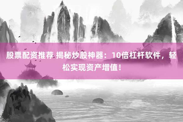股票配资推荐 揭秘炒股神器：10倍杠杆软件，轻松实现资产增值！