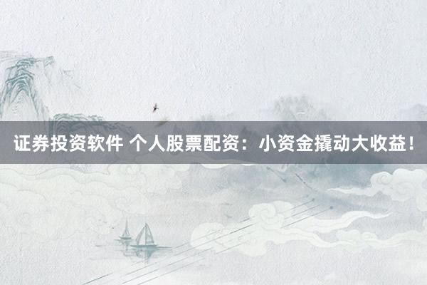 证券投资软件 个人股票配资：小资金撬动大收益！