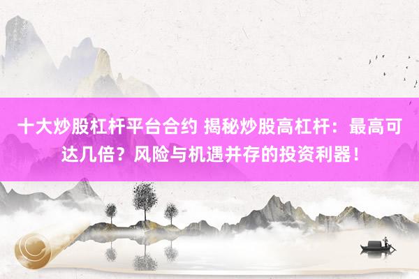 十大炒股杠杆平台合约 揭秘炒股高杠杆：最高可达几倍？风险与机遇并存的投资利器！