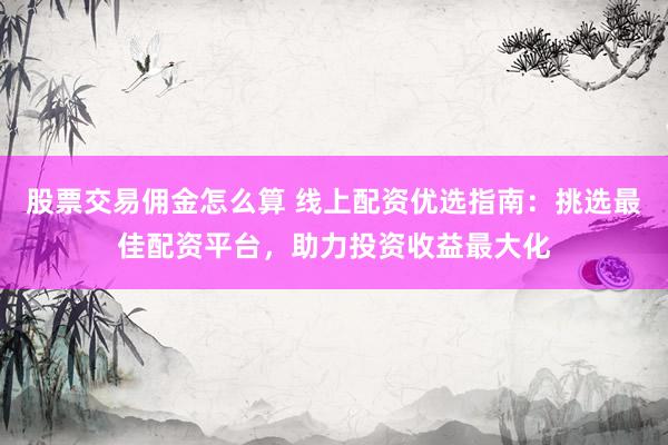 股票交易佣金怎么算 线上配资优选指南：挑选最佳配资平台，助力投资收益最大化