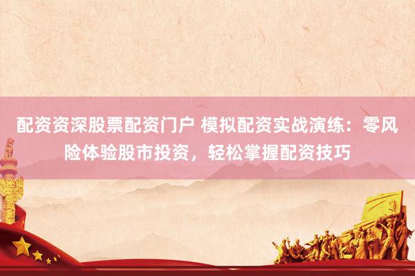 配资资深股票配资门户 模拟配资实战演练：零风险体验股市投资，轻松掌握配资技巧