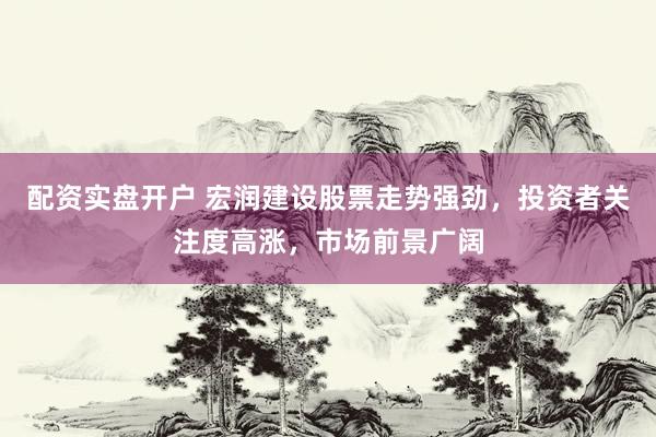 配资实盘开户 宏润建设股票走势强劲，投资者关注度高涨，市场前景广阔