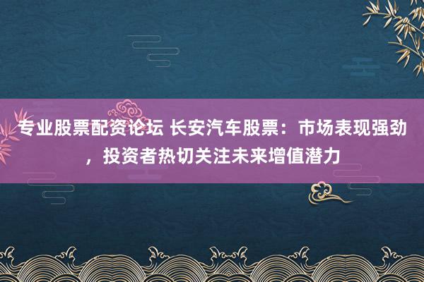 专业股票配资论坛 长安汽车股票：市场表现强劲，投资者热切关注未来增值潜力