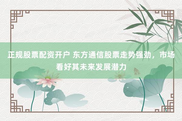 正规股票配资开户 东方通信股票走势强劲，市场看好其未来发展潜力