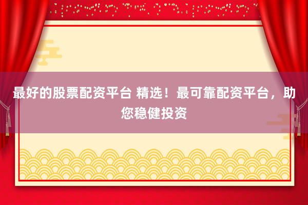 最好的股票配资平台 精选！最可靠配资平台，助您稳健投资