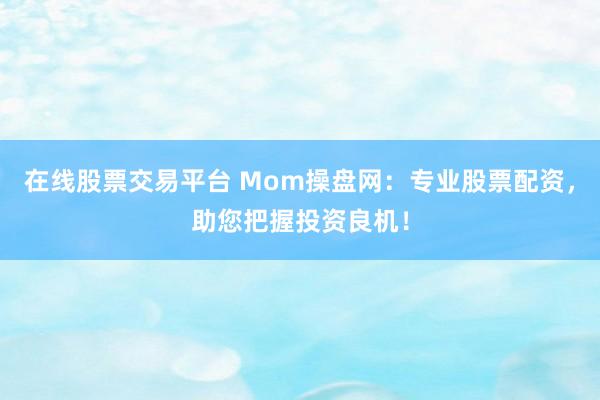 在线股票交易平台 Mom操盘网：专业股票配资，助您把握投资良机！