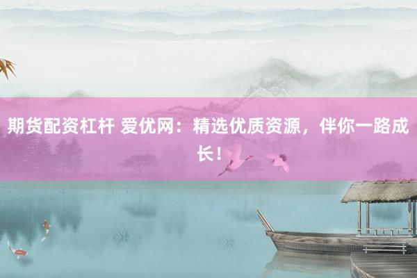 期货配资杠杆 爱优网：精选优质资源，伴你一路成长！