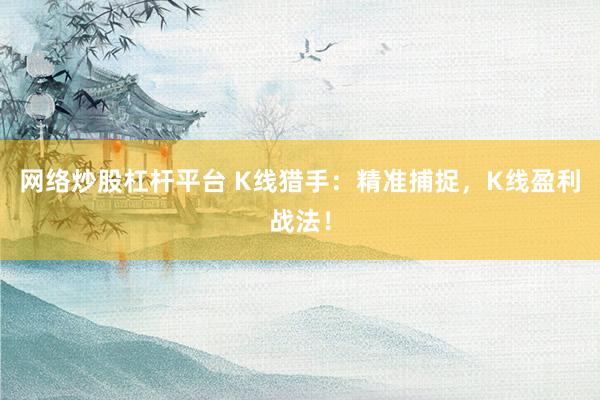 网络炒股杠杆平台 K线猎手：精准捕捉，K线盈利战法！
