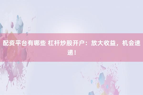 配资平台有哪些 杠杆炒股开户：放大收益，机会速递！