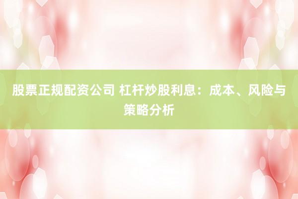 股票正规配资公司 杠杆炒股利息：成本、风险与策略分析