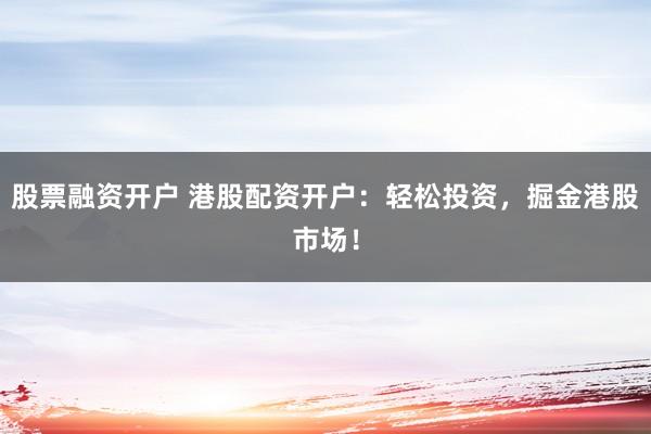 股票融资开户 港股配资开户：轻松投资，掘金港股市场！