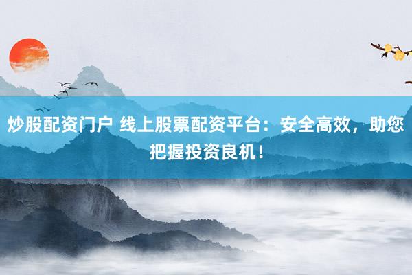 炒股配资门户 线上股票配资平台：安全高效，助您把握投资良机！