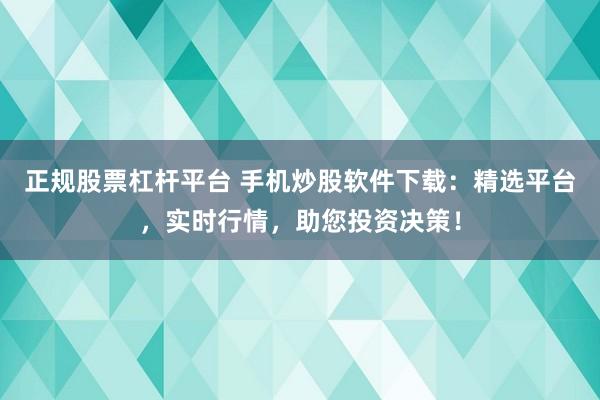 正规股票杠杆平台 手机炒股软件下载：精选平台，实时行情，助您投资决策！