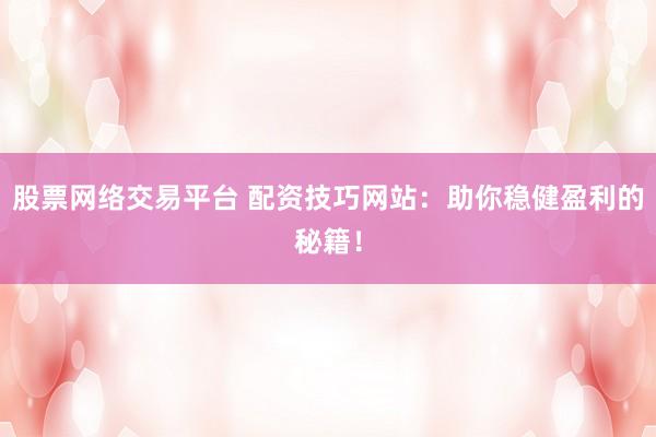 股票网络交易平台 配资技巧网站：助你稳健盈利的秘籍！