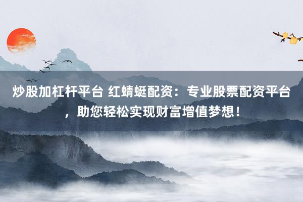 炒股加杠杆平台 红蜻蜓配资：专业股票配资平台，助您轻松实现财富增值梦想！
