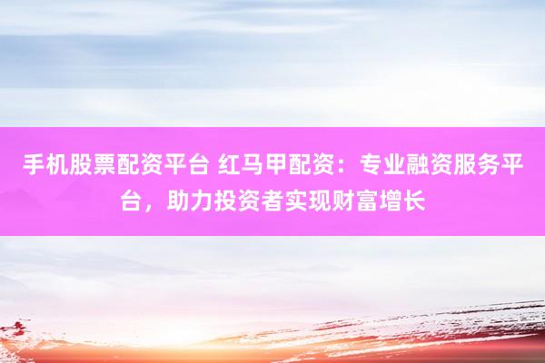 手机股票配资平台 红马甲配资：专业融资服务平台，助力投资者实现财富增长