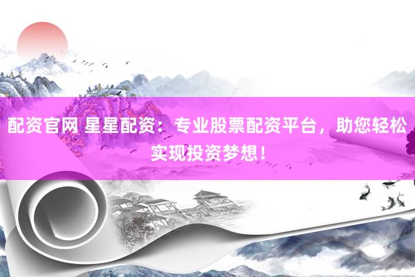 配资官网 星星配资：专业股票配资平台，助您轻松实现投资梦想！