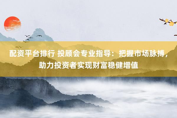 配资平台排行 投顾会专业指导：把握市场脉搏，助力投资者实现财富稳健增值