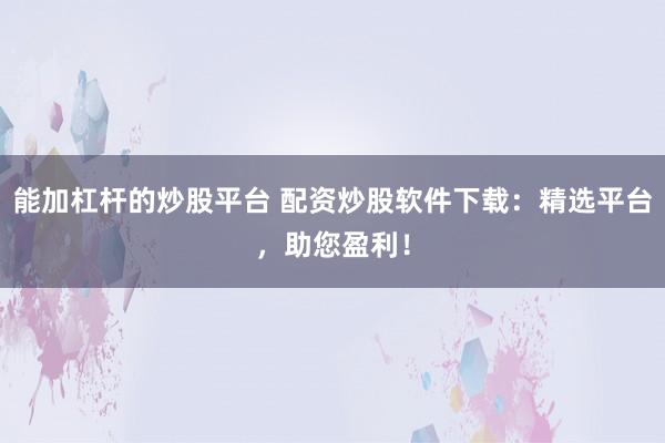 能加杠杆的炒股平台 配资炒股软件下载：精选平台，助您盈利！