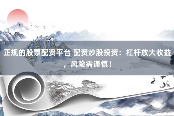 正规的股票配资平台 配资炒股投资：杠杆放大收益，风险需谨慎！