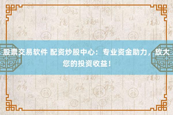 股票交易软件 配资炒股中心：专业资金助力，放大您的投资收益！