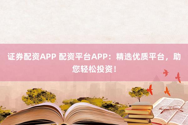 证券配资APP 配资平台APP：精选优质平台，助您轻松投资！