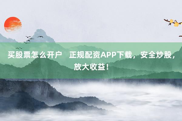买股票怎么开户   正规配资APP下载，安全炒股，放大收益！