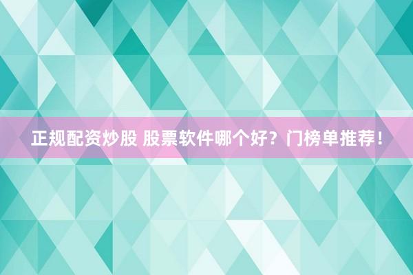 正规配资炒股 股票软件哪个好？门榜单推荐！