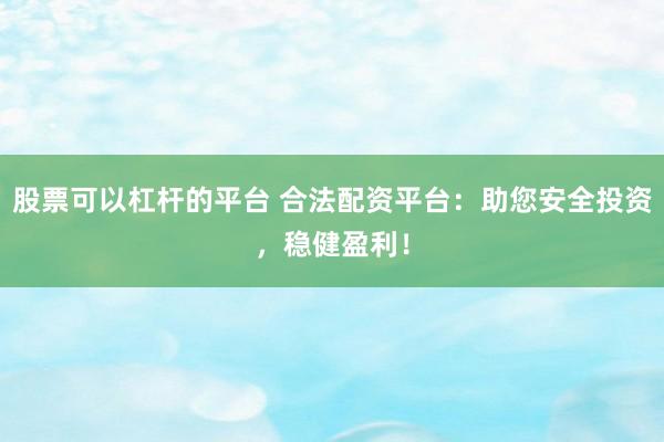 股票可以杠杆的平台 合法配资平台：助您安全投资，稳健盈利！