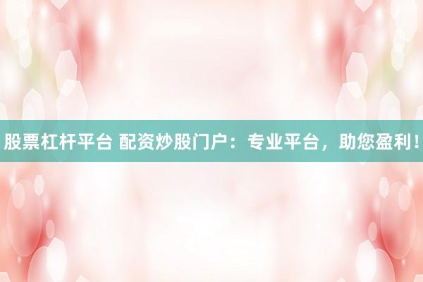 股票杠杆平台 配资炒股门户：专业平台，助您盈利！