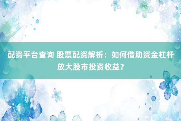 配资平台查询 股票配资解析：如何借助资金杠杆放大股市投资收益？