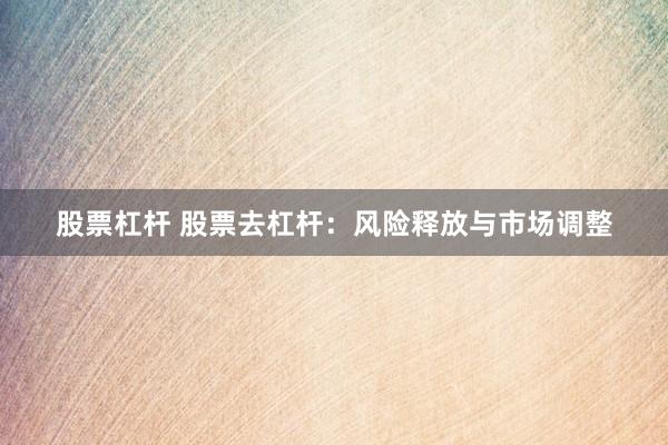 股票杠杆 股票去杠杆：风险释放与市场调整