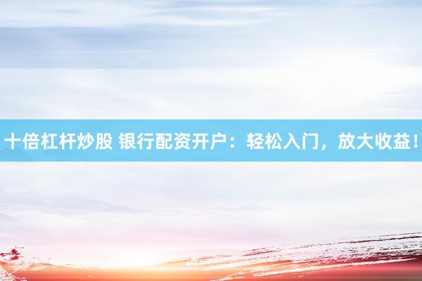 十倍杠杆炒股 银行配资开户：轻松入门，放大收益！