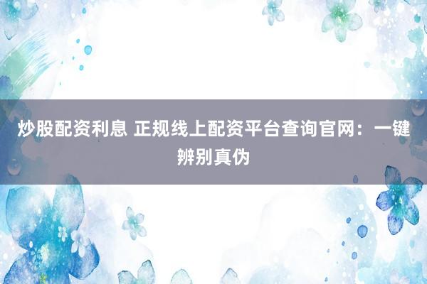 炒股配资利息 正规线上配资平台查询官网：一键辨别真伪