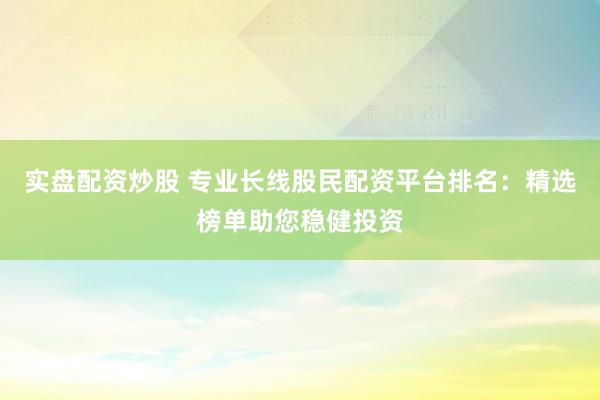 实盘配资炒股 专业长线股民配资平台排名：精选榜单助您稳健投资