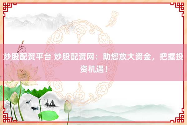 炒股配资平台 炒股配资网：助您放大资金，把握投资机遇！