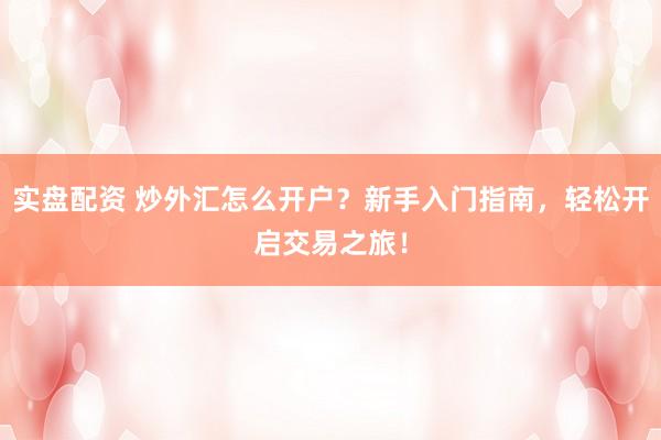 实盘配资 炒外汇怎么开户？新手入门指南，轻松开启交易之旅！