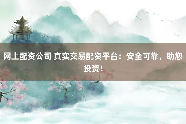 网上配资公司 真实交易配资平台：安全可靠，助您投资！