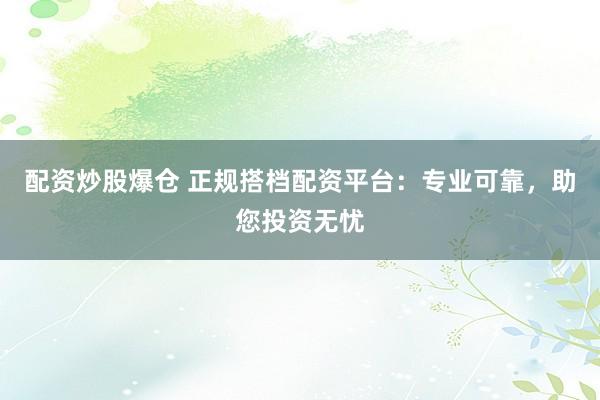 配资炒股爆仓 正规搭档配资平台：专业可靠，助您投资无忧