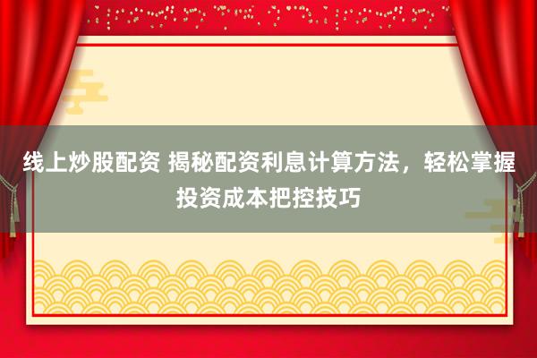 线上炒股配资 揭秘配资利息计算方法，轻松掌握投资成本把控技巧