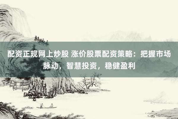 配资正规网上炒股 涨价股票配资策略：把握市场脉动，智慧投资，稳健盈利