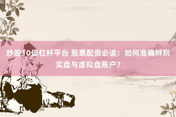 炒股10倍杠杆平台 股票配资必读：如何准确辨别实盘与虚拟盘账户？
